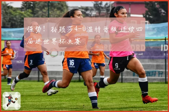 强势!孙颖莎4-0温特晋级 连续四届进世界杯决赛