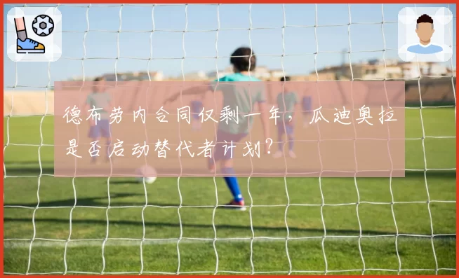德布劳内合同仅剩一年，瓜迪奥拉是否启动替代者计划？
