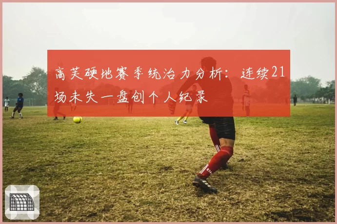 高芙硬地赛季统治力分析:连续21场未失一盘创个人纪录