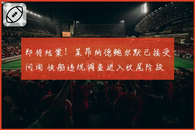 即将结案！莱昂纳德鲍尔默已接受问询 快船违规调查进入收尾阶段