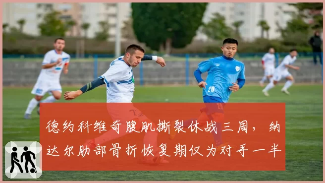 德约科维奇腹肌撕裂休战三周，纳达尔肋部骨折恢复期仅为对手一半引争议