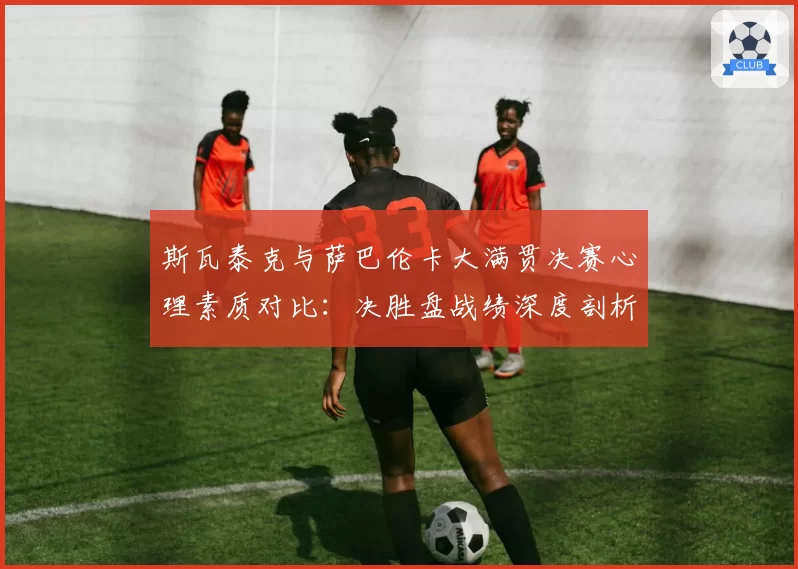 斯瓦泰克与萨巴伦卡大满贯决赛心理素质对比：决胜盘战绩深度剖析