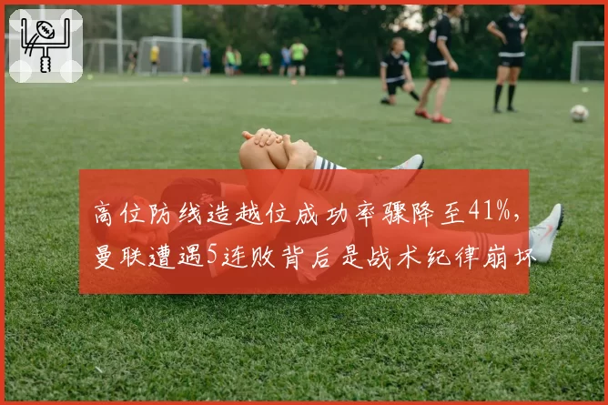 高位防线造越位成功率骤降至41%，曼联遭遇5连败背后是战术纪律崩坏吗？