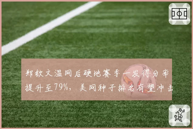 郑钦文温网后硬地赛季一发得分率提升至79%，美网种子排名有望冲击前八？