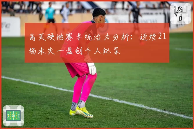 高芙硬地赛季统治力分析:连续21场未失一盘创个人纪录