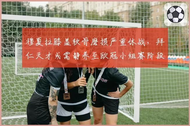 穆夏拉膝盖软骨磨损严重休战，拜仁天才或需静养至欧冠小组赛阶段
