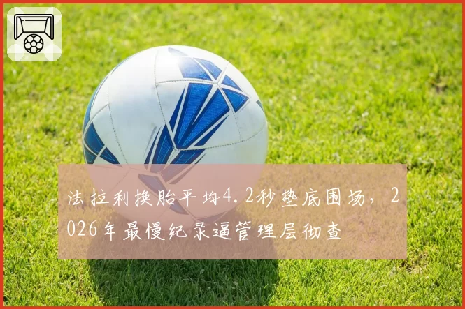 法拉利换胎平均4.2秒垫底围场，2026年最慢纪录逼管理层彻查