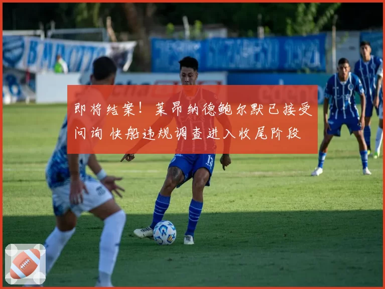 即将结案！莱昂纳德鲍尔默已接受问询 快船违规调查进入收尾阶段