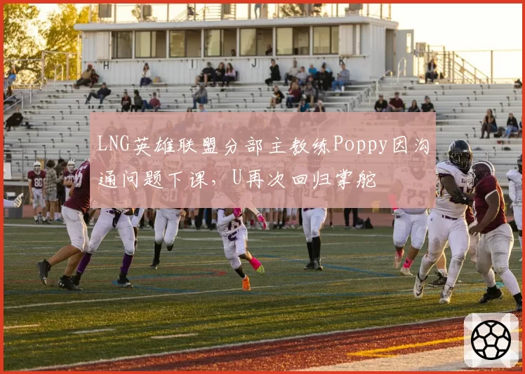 LNG英雄联盟分部主教练Poppy因沟通问题下课，U再次回归掌舵