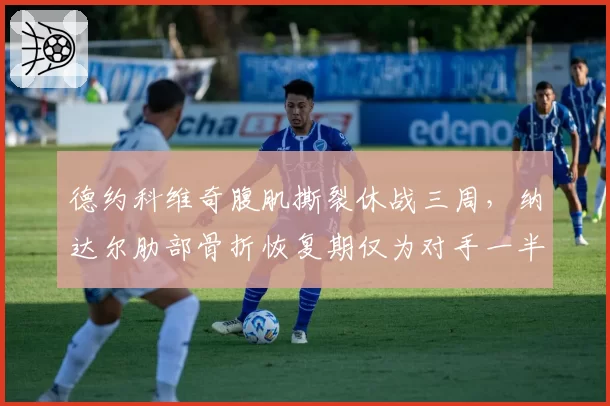 德约科维奇腹肌撕裂休战三周，纳达尔肋部骨折恢复期仅为对手一半引争议