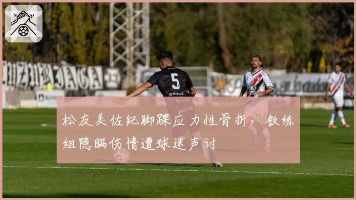 松友美佐纪脚踝应力性骨折，教练组隐瞒伤情遭球迷声讨