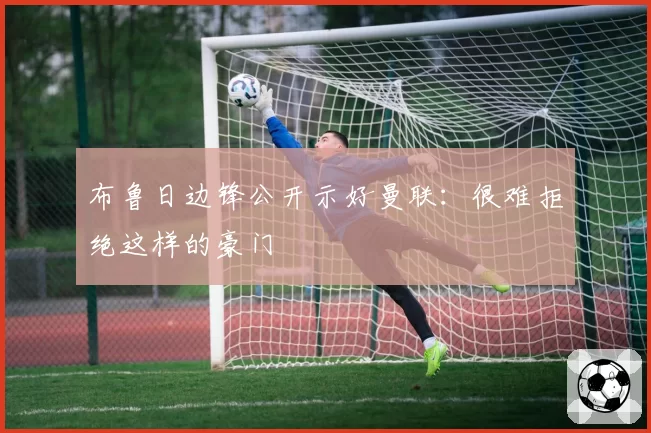 布鲁日边锋公开示好曼联：很难拒绝这样的豪门