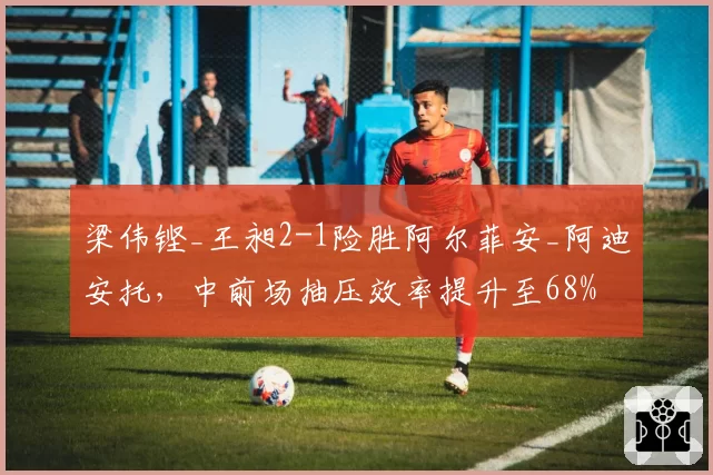 梁伟铿_王昶2-1险胜阿尔菲安_阿迪安托，中前场抽压效率提升至68%