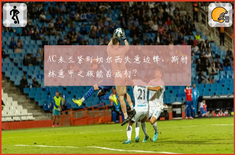 AC米兰紧盯切尔西失意边锋，斯特林意甲之旅能否成行？