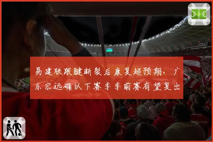 易建联跟腱断裂后康复超预期，广东宏远确认下赛季季前赛有望复出