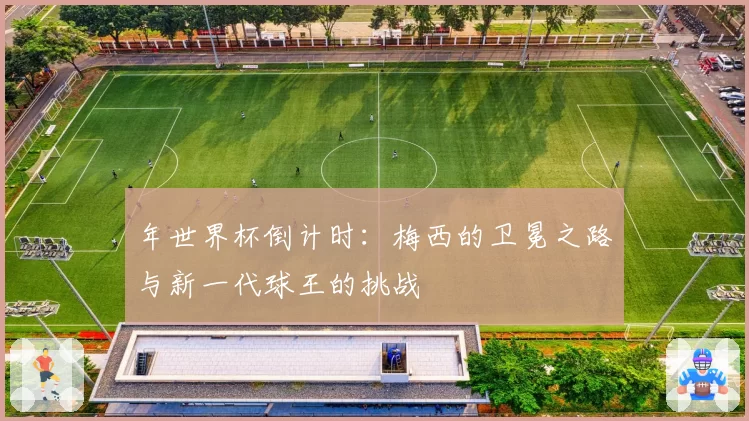 年世界杯倒计时：梅西的卫冕之路与新一代球王的挑战