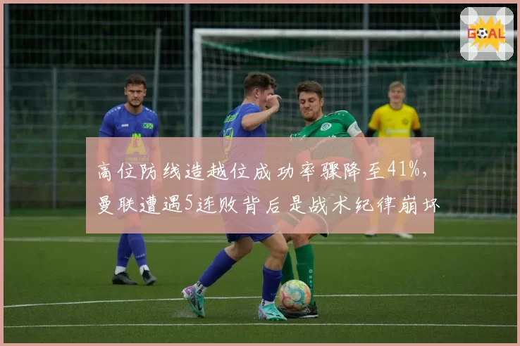 高位防线造越位成功率骤降至41%，曼联遭遇5连败背后是战术纪律崩坏吗？