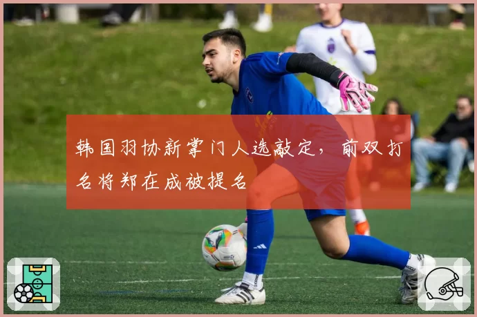 韩国羽协新掌门人选敲定，前双打名将郑在成被提名