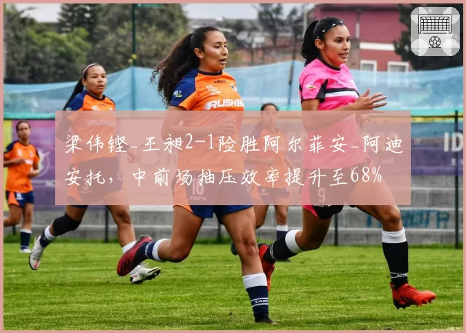 梁伟铿_王昶2-1险胜阿尔菲安_阿迪安托，中前场抽压效率提升至68%