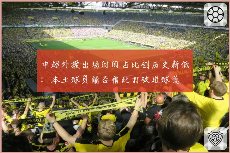 中超外援出场时间占比创历史新低:本土球员能否借此打破进球荒