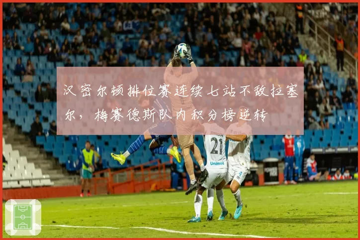 汉密尔顿排位赛连续七站不敌拉塞尔，梅赛德斯队内积分榜逆转
