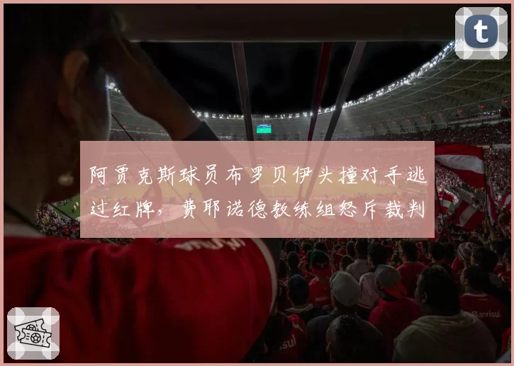 阿贾克斯球员布罗贝伊头撞对手逃过红牌，费耶诺德教练组怒斥裁判