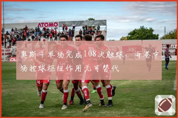 奥斯卡单场完成108次触球，海港中场控球枢纽作用无可替代